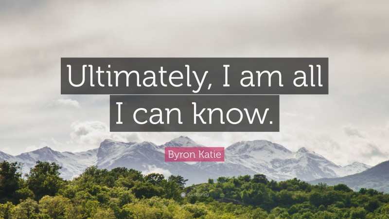 Byron Katie Quote: “Ultimately, I am all I can know.”