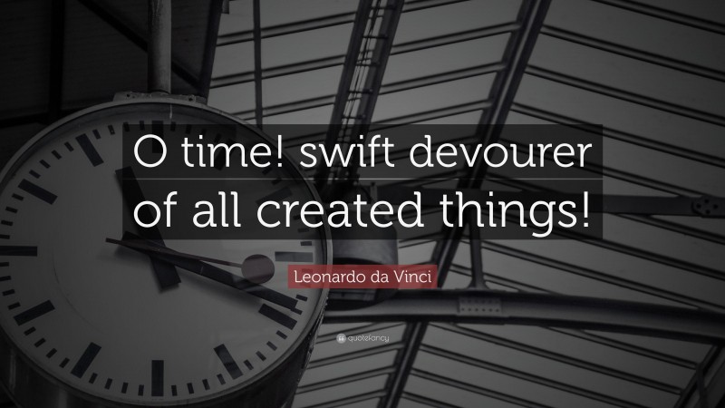 Leonardo da Vinci Quote: “O time! swift devourer of all created things!”