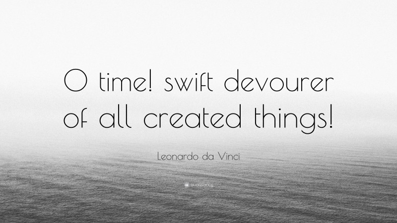 Leonardo da Vinci Quote: “O time! swift devourer of all created things!”