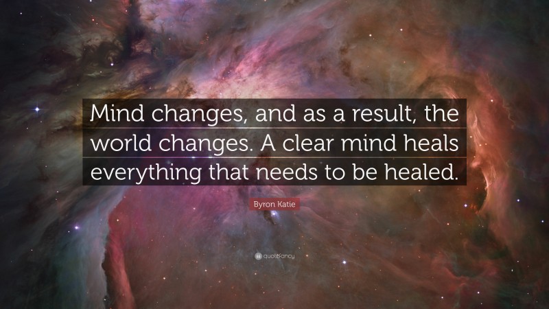 Byron Katie Quote: “Mind changes, and as a result, the world changes. A clear mind heals everything that needs to be healed.”