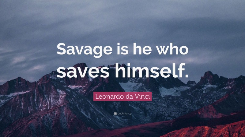 Leonardo da Vinci Quote: “Savage is he who saves himself.”