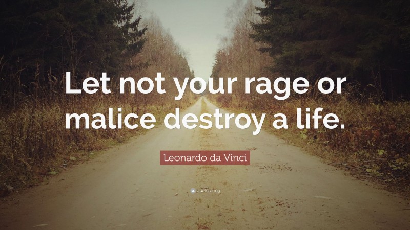 Leonardo da Vinci Quote: “Let not your rage or malice destroy a life.”