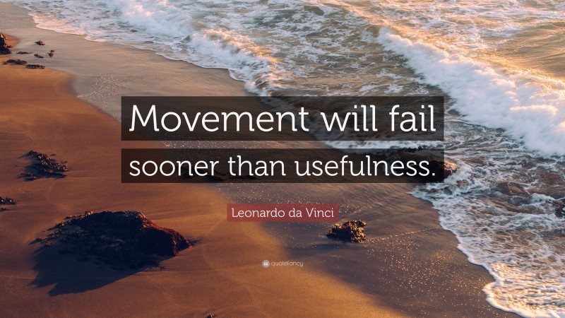 Leonardo da Vinci Quote: “Movement will fail sooner than usefulness.”
