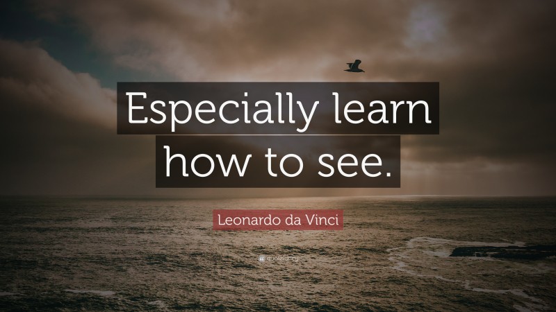 Leonardo da Vinci Quote: “Especially learn how to see.”