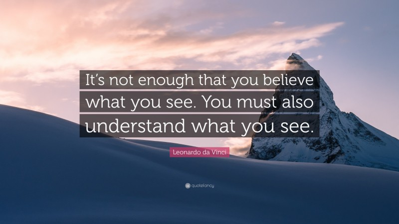 Leonardo da Vinci Quote: “It’s not enough that you believe what you see. You must also understand what you see.”