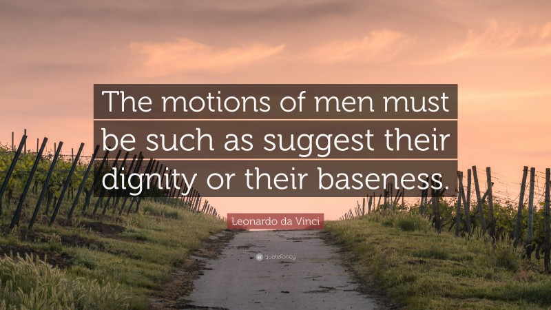 Leonardo da Vinci Quote: “The motions of men must be such as suggest their dignity or their baseness.”