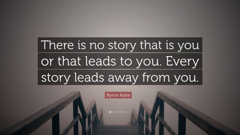 Byron Katie Quote: “There is no story that is you or that leads to you. Every story leads away from you.”