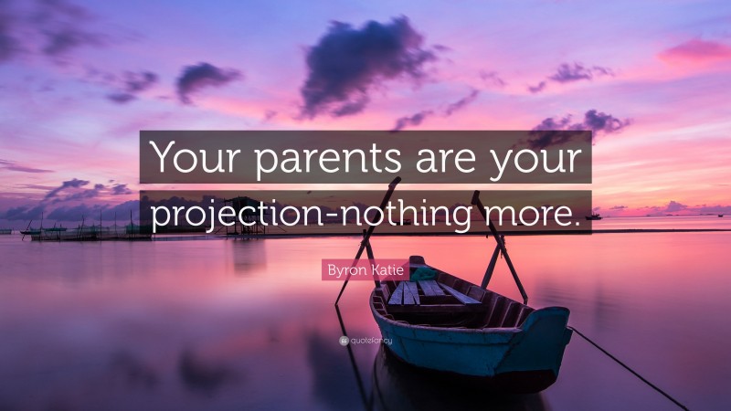 Byron Katie Quote: “Your parents are your projection-nothing more.”