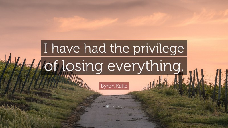 Byron Katie Quote: “I have had the privilege of losing everything.”