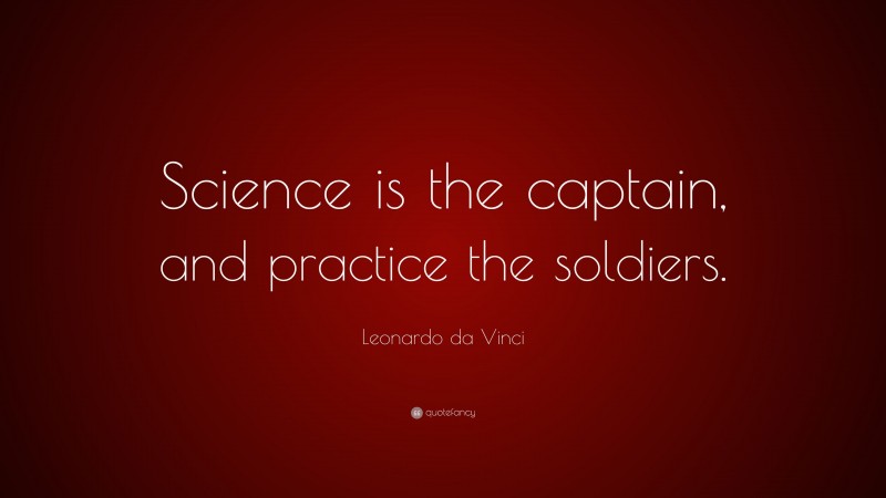 Leonardo da Vinci Quote: “Science is the captain, and practice the soldiers.”