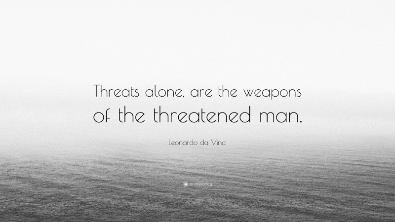 Leonardo da Vinci Quote: “Threats alone, are the weapons of the threatened man.”