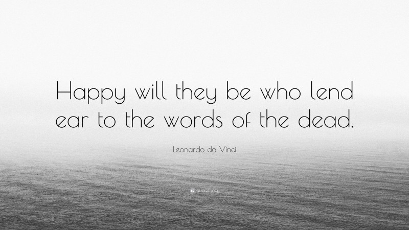 Leonardo da Vinci Quote: “Happy will they be who lend ear to the words of the dead.”