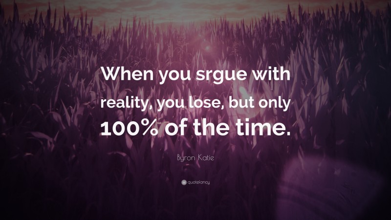 Byron Katie Quote: “When you srgue with reality, you lose, but only 100% of the time.”