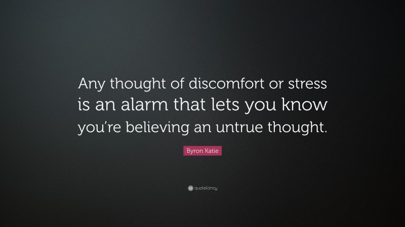 Byron Katie Quote: “Any thought of discomfort or stress is an alarm that lets you know you’re believing an untrue thought.”