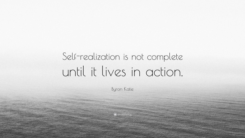 Byron Katie Quote: “Self-realization is not complete until it lives in action.”