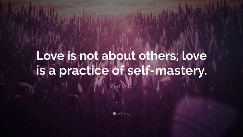 Bryant McGill Quote: “Love is not about others; love is a practice of self-mastery.”