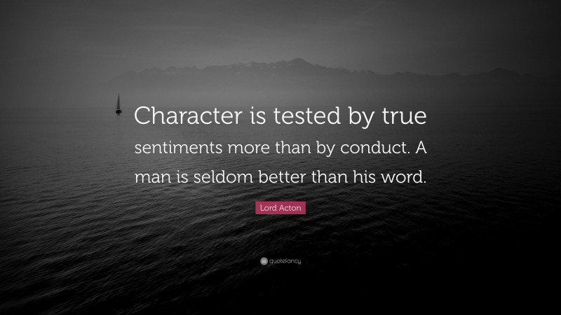 Lord Acton Quote: “Character is tested by true sentiments more than by conduct. A man is seldom better than his word.”