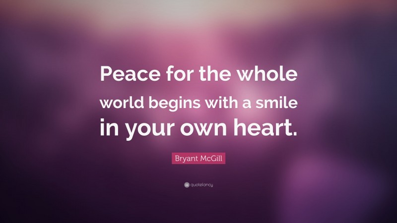 Bryant McGill Quote: “Peace for the whole world begins with a smile in your own heart.”