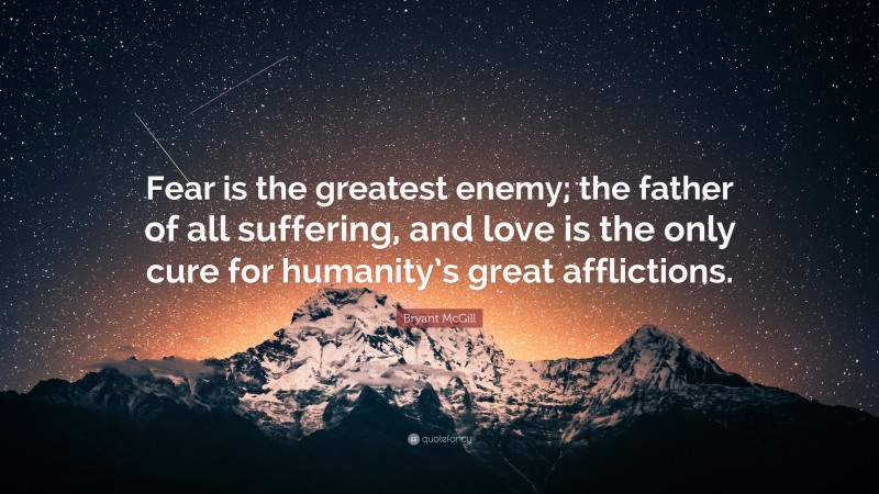 Bryant McGill Quote: “Fear is the greatest enemy; the father of all suffering, and love is the only cure for humanity’s great afflictions.”