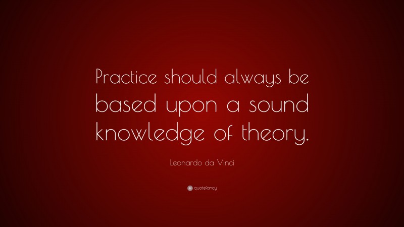 Leonardo da Vinci Quote: “Practice should always be based upon a sound knowledge of theory.”