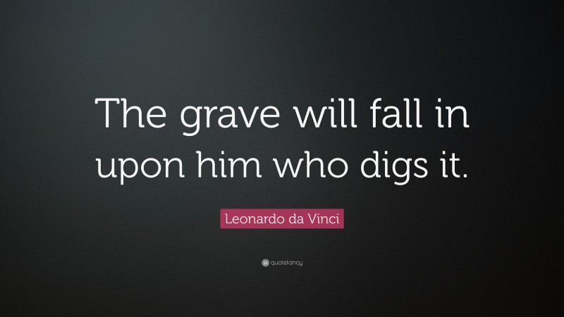 Leonardo da Vinci Quote: “The grave will fall in upon him who digs it.”