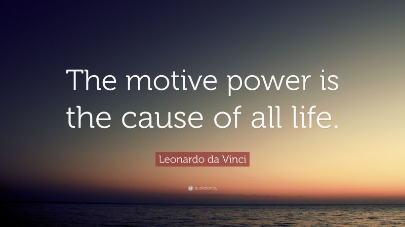 Leonardo da Vinci Quote: “The motive power is the cause of all life.”