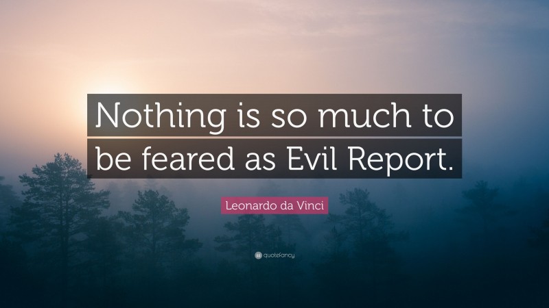 Leonardo da Vinci Quote: “Nothing is so much to be feared as Evil Report.”