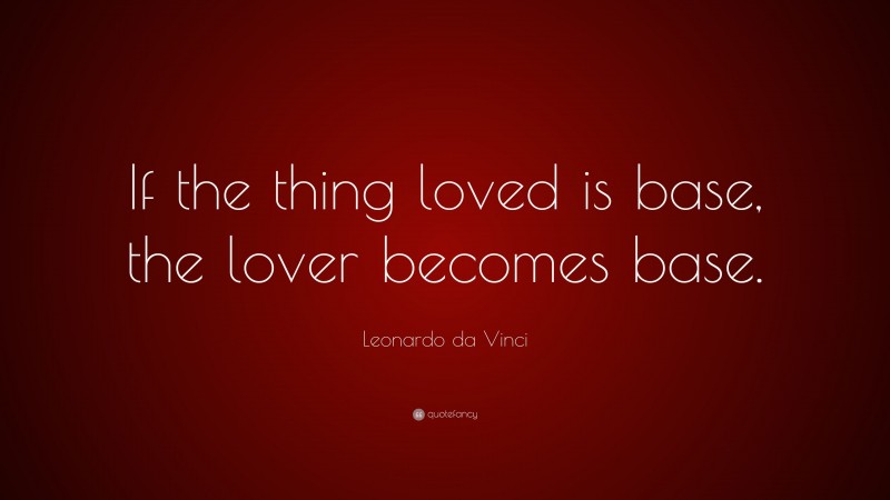 Leonardo da Vinci Quote: “If the thing loved is base, the lover becomes base.”