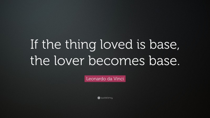 Leonardo da Vinci Quote: “If the thing loved is base, the lover becomes base.”