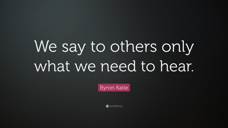 Byron Katie Quote: “We say to others only what we need to hear.”