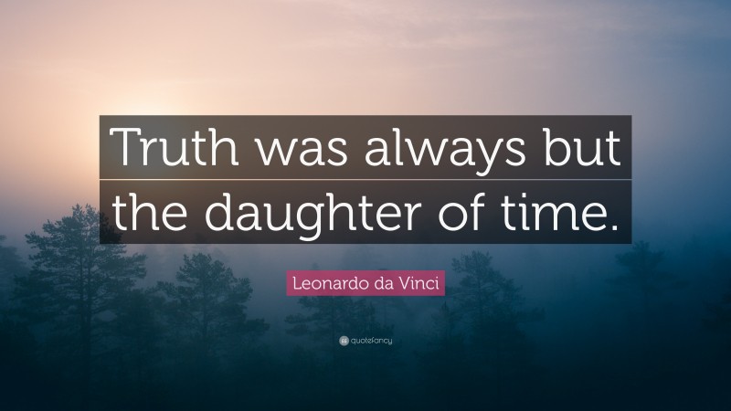 Leonardo da Vinci Quote: “Truth was always but the daughter of time.”