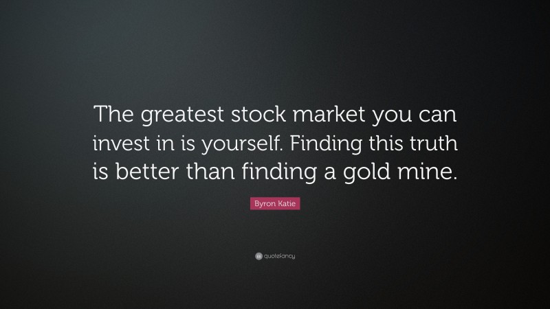 Byron Katie Quote: “The greatest stock market you can invest in is yourself. Finding this truth is better than finding a gold mine.”