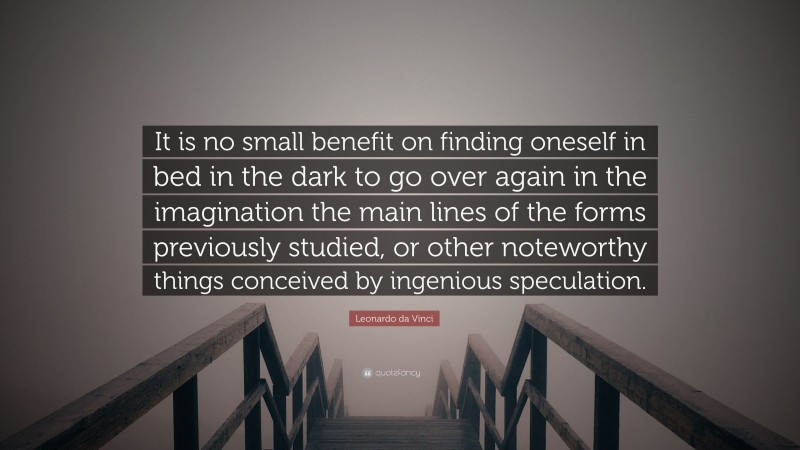 Leonardo da Vinci Quote: “It is no small benefit on finding oneself in bed in the dark to go over again in the imagination the main lines of the forms previously studied, or other noteworthy things conceived by ingenious speculation.”