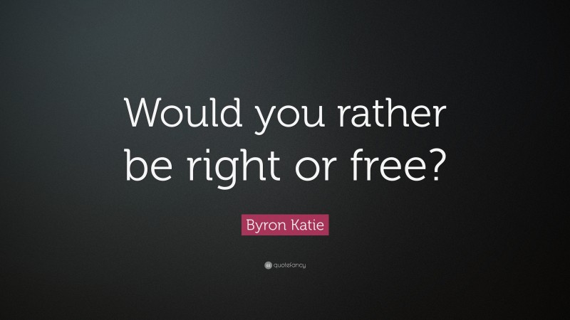 Byron Katie Quote: “Would you rather be right or free?”