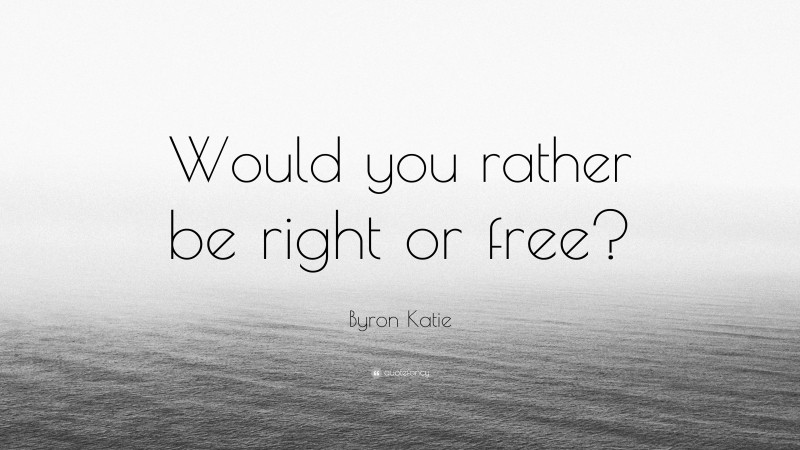 Byron Katie Quote: “Would you rather be right or free?”