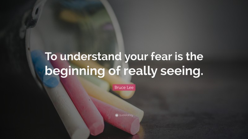 Bruce Lee Quote: “To understand your fear is the beginning of really seeing.”