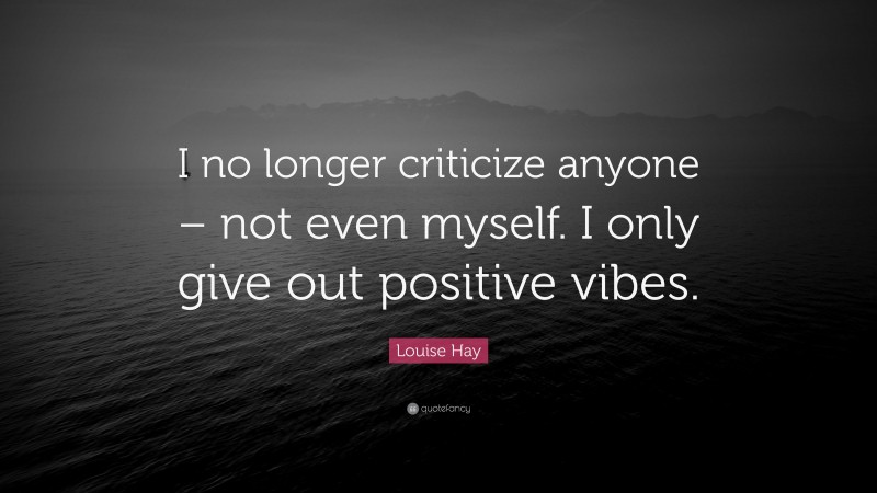 Louise Hay Quote: “I no longer criticize anyone – not even myself. I only give out positive vibes.”