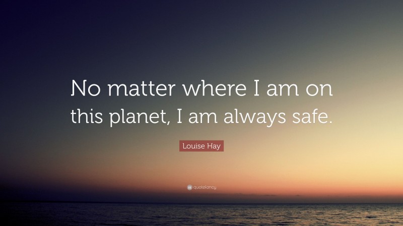 Louise Hay Quote: “No matter where I am on this planet, I am always safe.”