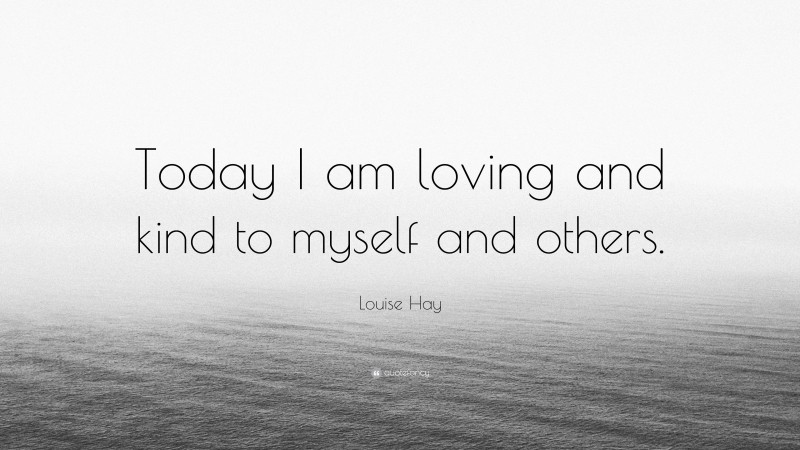 Louise Hay Quote: “Today I am loving and kind to myself and others.”