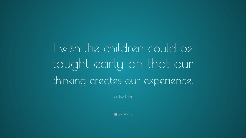 Louise Hay Quote: “I wish the children could be taught early on that our thinking creates our experience.”