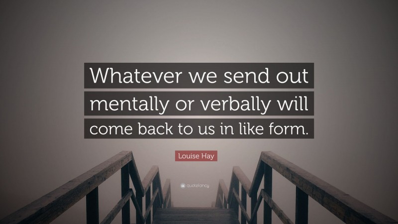 Louise Hay Quote: “Whatever we send out mentally or verbally will come back to us in like form.”