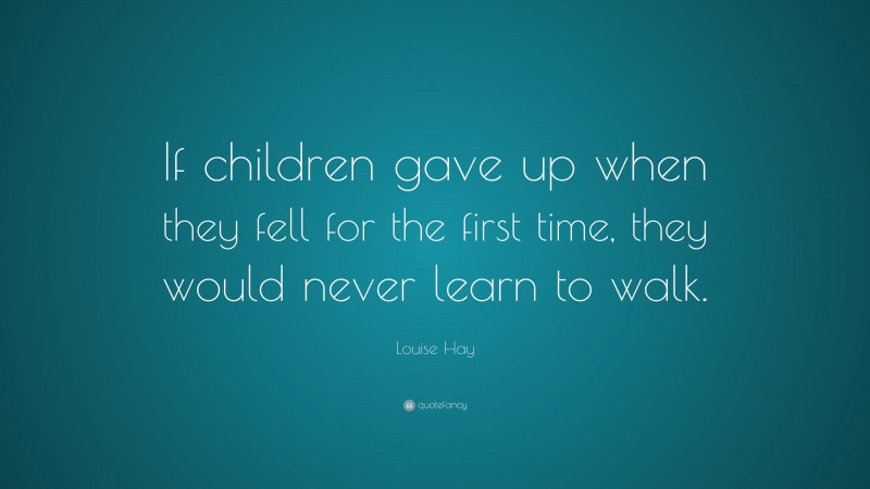 Louise Hay Quote: “If children gave up when they fell for the first time, they would never learn to walk.”