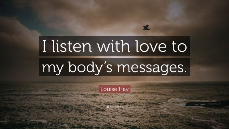 Louise Hay Quote: “I listen with love to my body’s messages.”