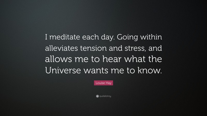 Louise Hay Quote: “I meditate each day. Going within alleviates tension and stress, and allows me to hear what the Universe wants me to know.”