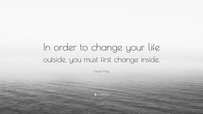 Louise Hay Quote: “In order to change your life outside, you must first change inside.”