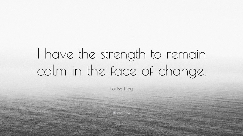 Louise Hay Quote: “I have the strength to remain calm in the face of change.”