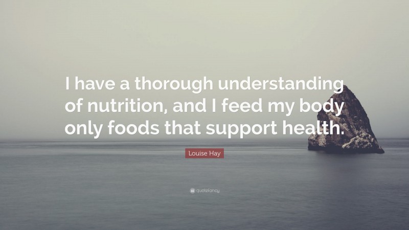 Louise Hay Quote: “I have a thorough understanding of nutrition, and I feed my body only foods that support health.”