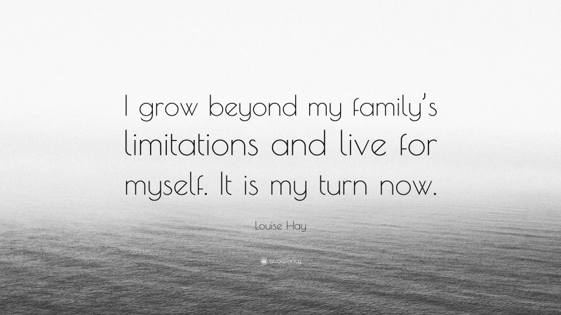 Louise Hay Quote: “I grow beyond my family’s limitations and live for myself. It is my turn now.”