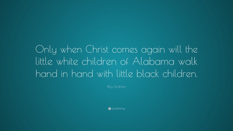 Billy Graham Quote: “Only when Christ comes again will the little white children of Alabama walk hand in hand with little black children.”