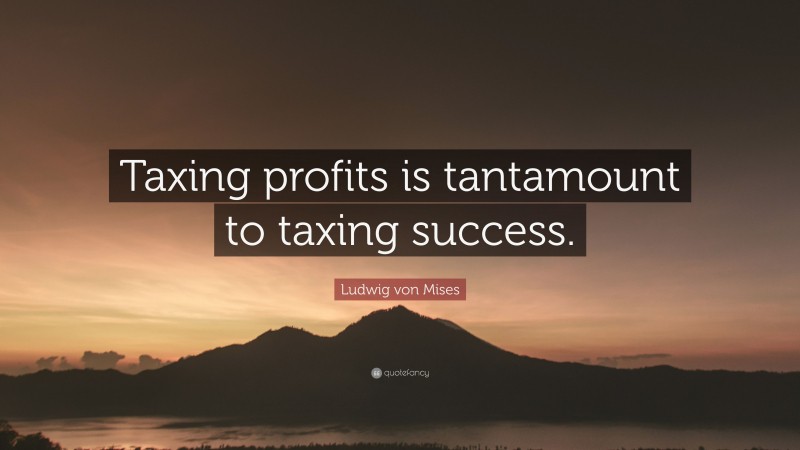 Ludwig von Mises Quote: “Taxing profits is tantamount to taxing success.”